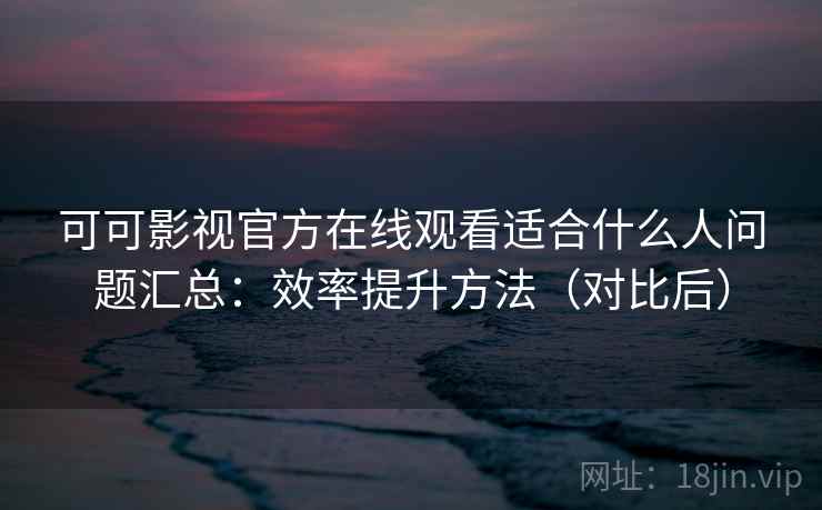 可可影视官方在线观看适合什么人问题汇总:效率提升方法(对比后) 可可影视官方在线观看适合什么人问题汇总:效率提升方法(对比后)