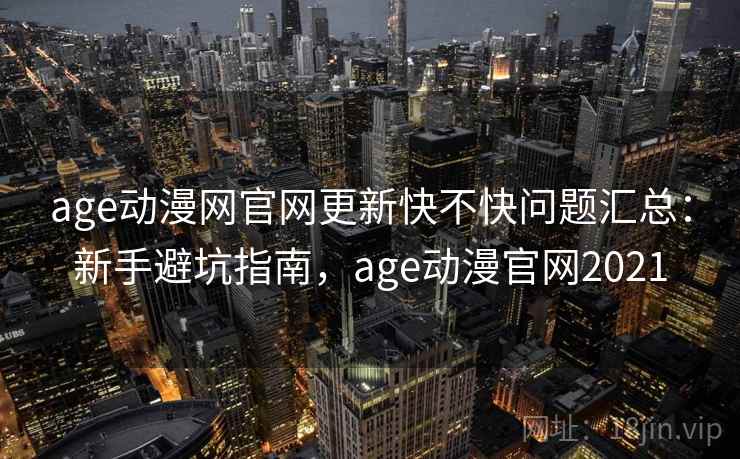 age动漫网官网更新快不快问题汇总：新手避坑指南，age动漫官网2021