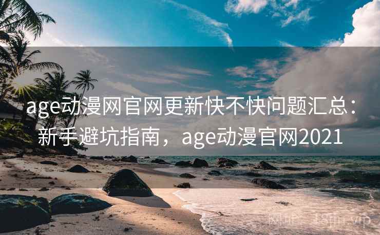 age动漫网官网更新快不快问题汇总：新手避坑指南，age动漫官网2021