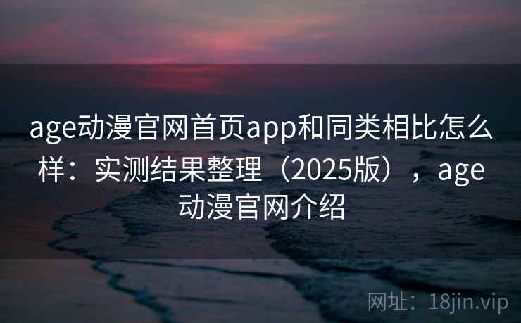 age动漫官网首页app和同类相比怎么样：实测结果整理（2025版），age动漫官网介绍
