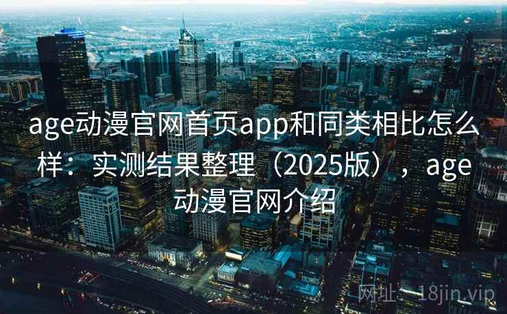 age动漫官网首页app和同类相比怎么样：实测结果整理（2025版），age动漫官网介绍