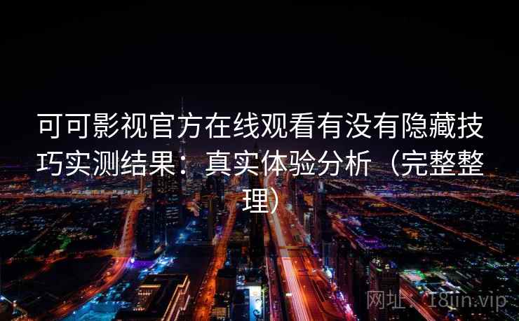 可可影视官方在线观看有没有隐藏技巧实测结果:真实体验分析(完整整理) 可可影视官方在线观看有没有隐藏技巧实测结果:真实体验分析(完整整理)
