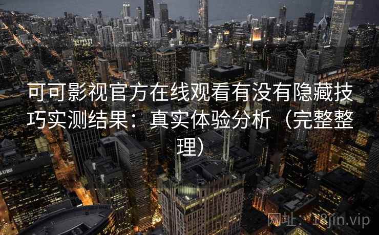 可可影视官方在线观看有没有隐藏技巧实测结果：真实体验分析（完整整理）