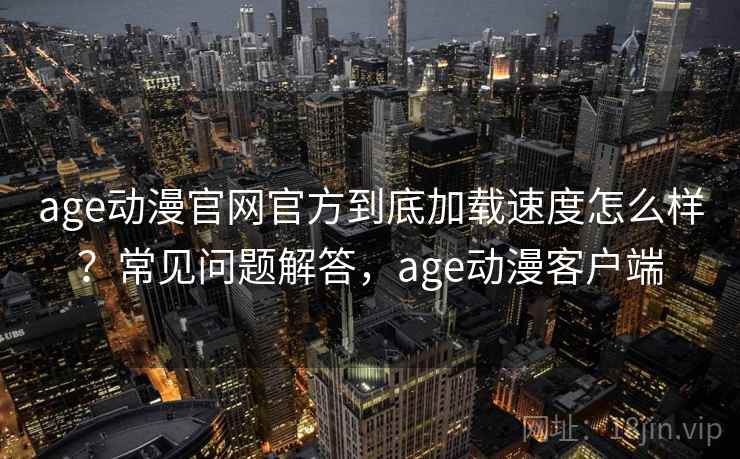 age动漫官网官方到底加载速度怎么样?常见问题解答,age动漫客户端 age动漫官网官方到底加载速度怎么样?常见问题解答,age动漫客户端