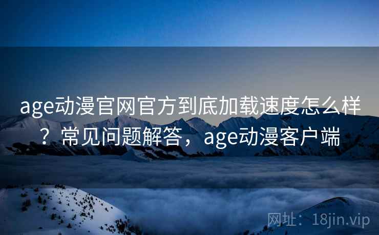 age动漫官网官方到底加载速度怎么样?常见问题解答,age动漫客户端 age动漫官网官方到底加载速度怎么样?常见问题解答,age动漫客户端