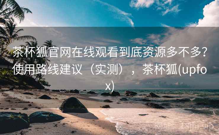 茶杯狐官网在线观看到底资源多不多？使用路线建议（实测），茶杯狐(upfox)