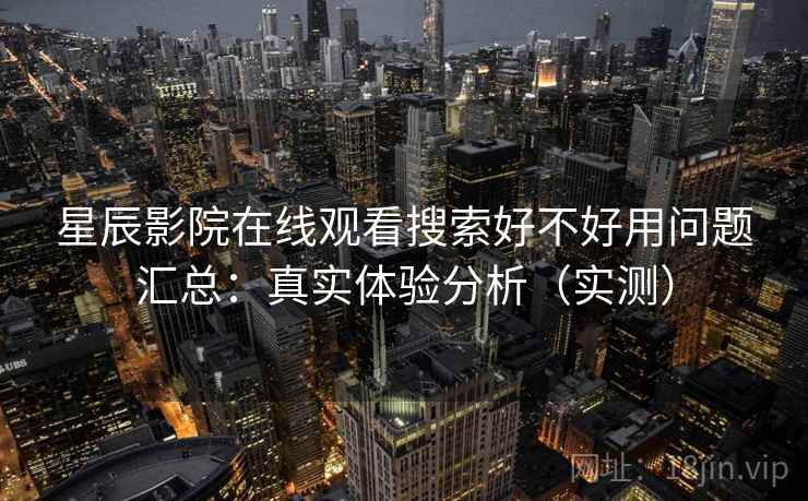 星辰影院在线观看搜索好不好用问题汇总：真实体验分析（实测）