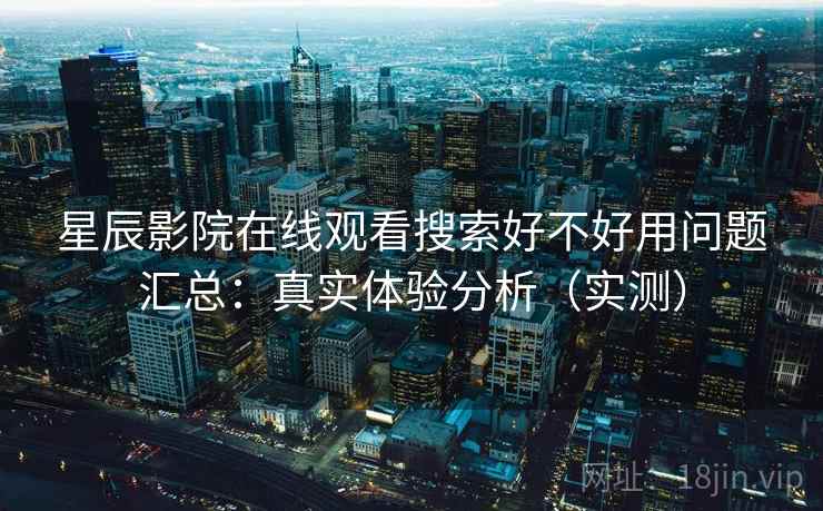 星辰影院在线观看搜索好不好用问题汇总：真实体验分析（实测）