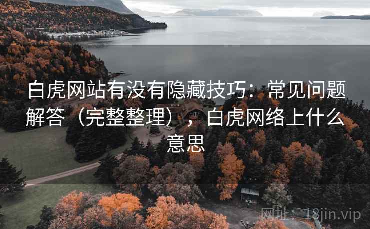 白虎网站有没有隐藏技巧：常见问题解答（完整整理），白虎网络上什么意思