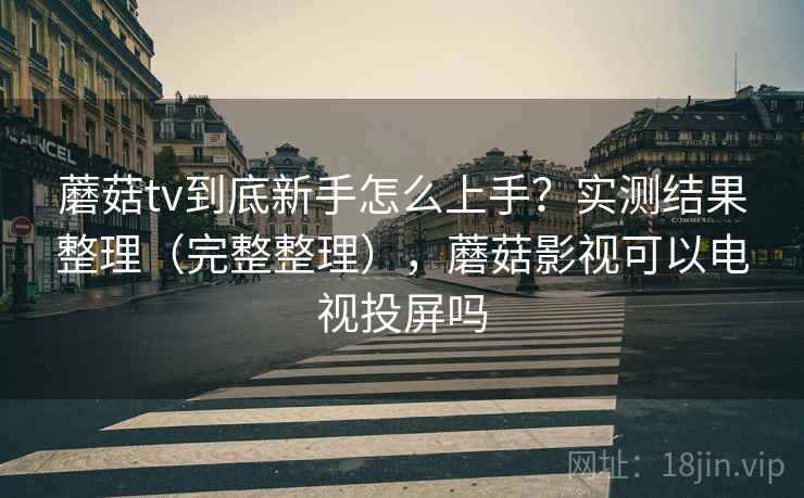 蘑菇tv到底新手怎么上手？实测结果整理（完整整理），蘑菇影视可以电视投屏吗