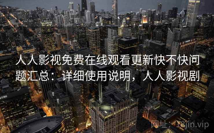 人人影视免费在线观看更新快不快问题汇总：详细使用说明，人人影视剧