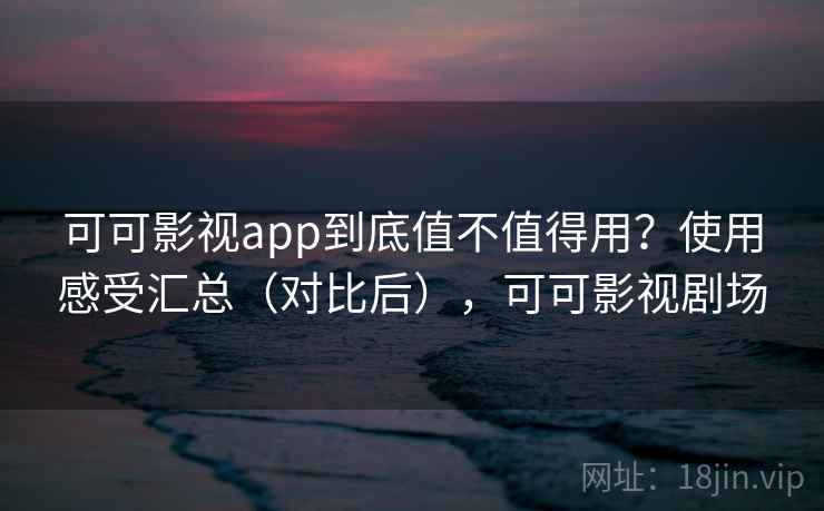 可可影视app到底值不值得用？使用感受汇总（对比后），可可影视剧场
