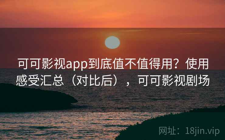 可可影视app到底值不值得用？使用感受汇总（对比后），可可影视剧场