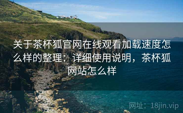 关于茶杯狐官网在线观看加载速度怎么样的整理：详细使用说明，茶杯狐网站怎么样