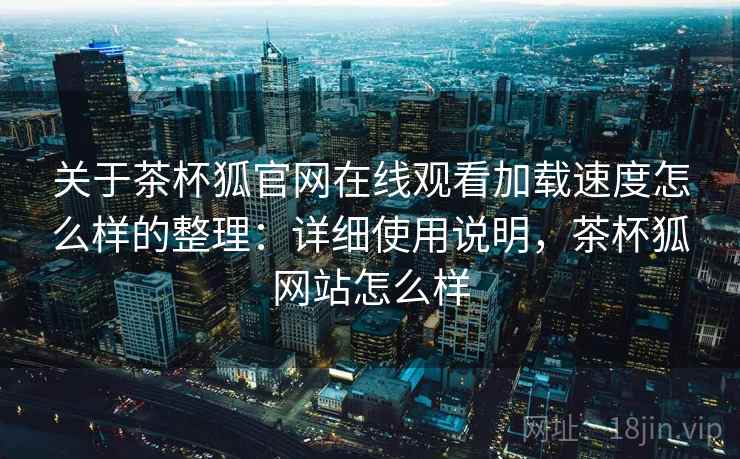 关于茶杯狐官网在线观看加载速度怎么样的整理：详细使用说明，茶杯狐网站怎么样