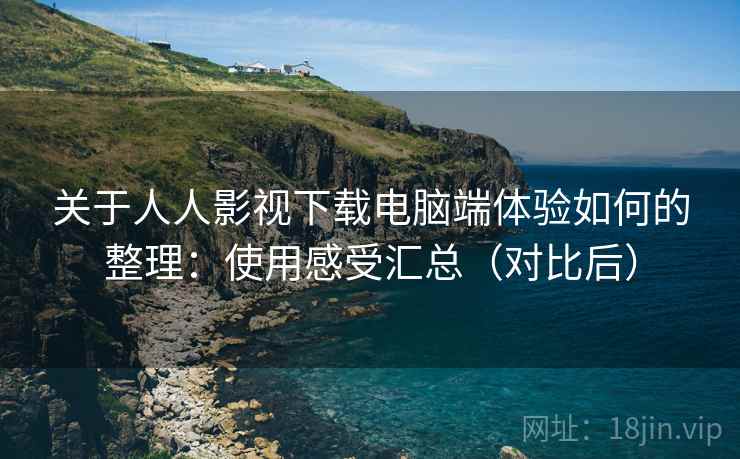 关于人人影视下载电脑端体验如何的整理：使用感受汇总（对比后）