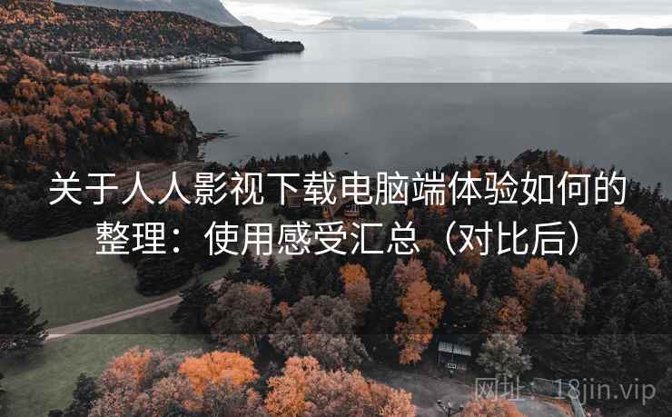 关于人人影视下载电脑端体验如何的整理：使用感受汇总（对比后）