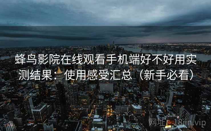 蜂鸟影院在线观看手机端好不好用实测结果：使用感受汇总（新手必看）