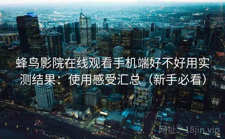 蜂鸟影院在线观看手机端好不好用实测结果：使用感受汇总（新手必看）