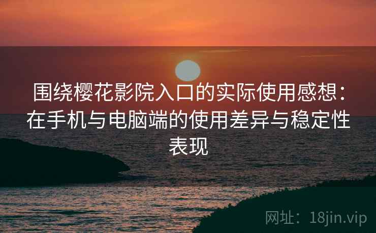 围绕樱花影院入口的实际使用感想：在手机与电脑端的使用差异与稳定性表现