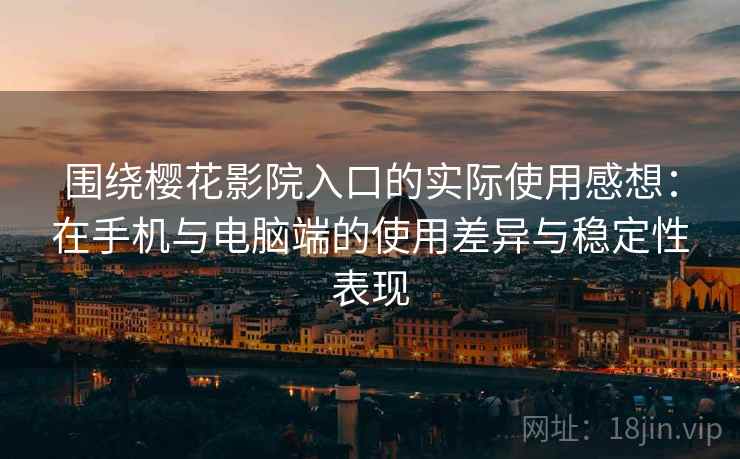 围绕樱花影院入口的实际使用感想：在手机与电脑端的使用差异与稳定性表现