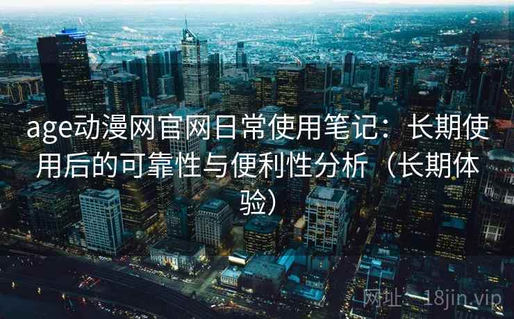 age动漫网官网日常使用笔记：长期使用后的可靠性与便利性分析（长期体验）
