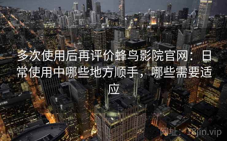多次使用后再评价蜂鸟影院官网：日常使用中哪些地方顺手，哪些需要适应