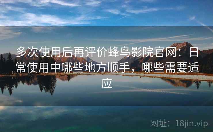 多次使用后再评价蜂鸟影院官网：日常使用中哪些地方顺手，哪些需要适应