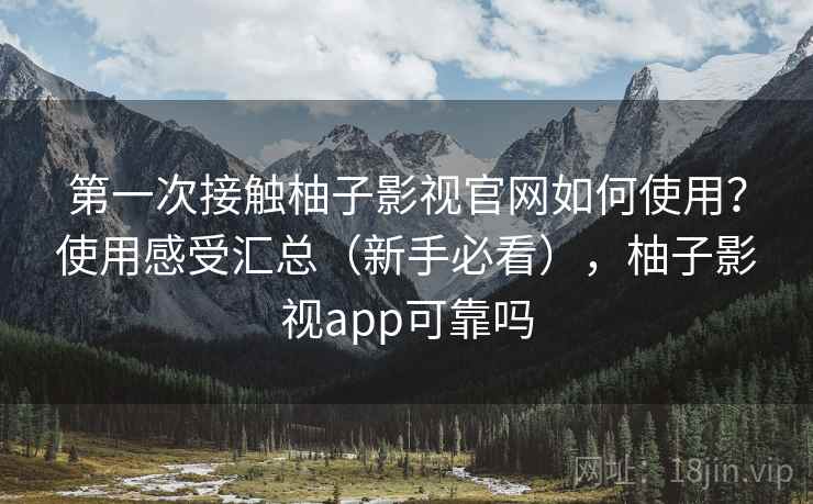 第一次接触柚子影视官网如何使用？使用感受汇总（新手必看），柚子影视app可靠吗