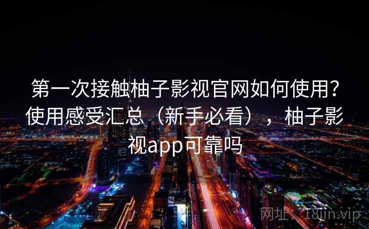 第一次接触柚子影视官网如何使用？使用感受汇总（新手必看），柚子影视app可靠吗