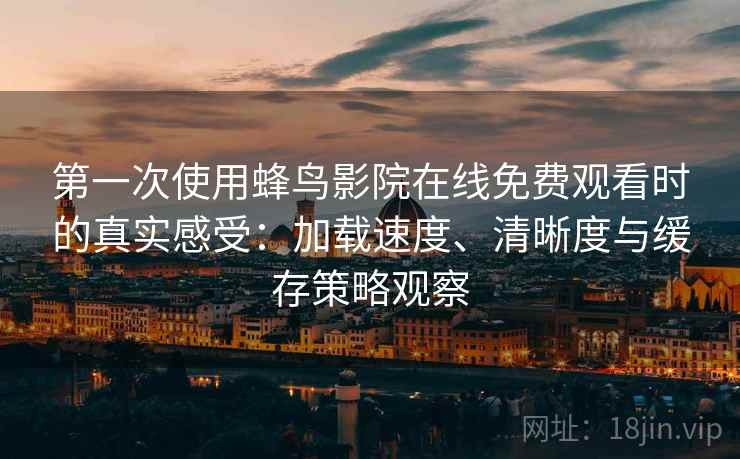 第一次使用蜂鸟影院在线免费观看时的真实感受：加载速度、清晰度与缓存策略观察