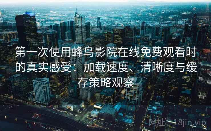 第一次使用蜂鸟影院在线免费观看时的真实感受：加载速度、清晰度与缓存策略观察