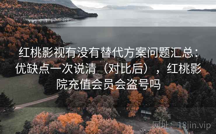 红桃影视有没有替代方案问题汇总：优缺点一次说清（对比后），红桃影院充值会员会盗号吗