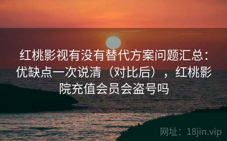 红桃影视有没有替代方案问题汇总：优缺点一次说清（对比后），红桃影院充值会员会盗号吗