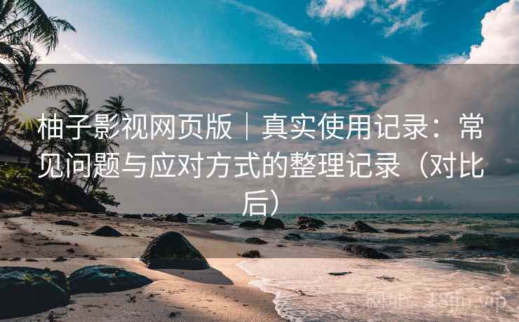 柚子影视网页版｜真实使用记录：常见问题与应对方式的整理记录（对比后）