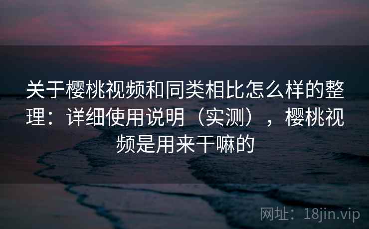 关于樱桃视频和同类相比怎么样的整理：详细使用说明（实测），樱桃视频是用来干嘛的