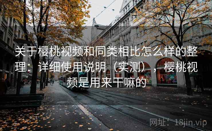 关于樱桃视频和同类相比怎么样的整理：详细使用说明（实测），樱桃视频是用来干嘛的