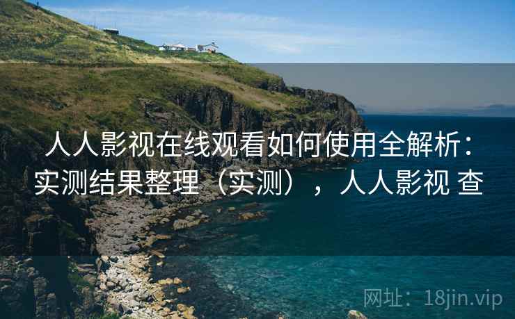 人人影视在线观看如何使用全解析：实测结果整理（实测），人人影视 查