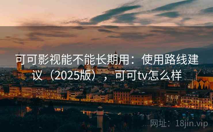 可可影视能不能长期用：使用路线建议（2025版），可可tv怎么样