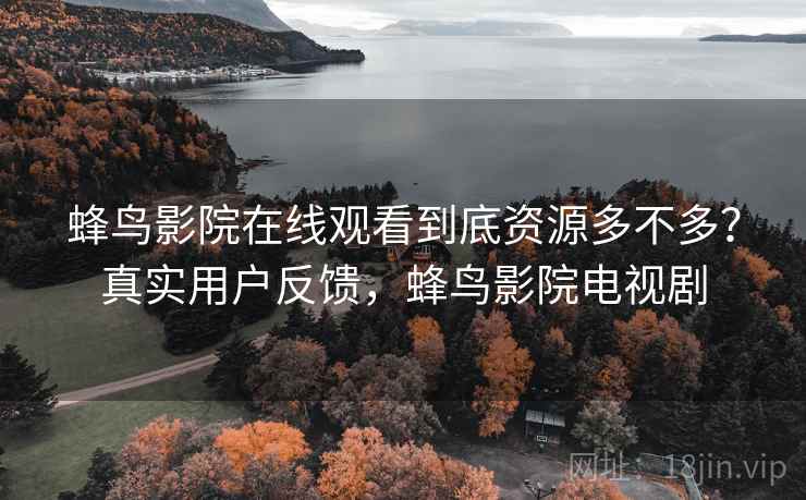 蜂鸟影院在线观看到底资源多不多？真实用户反馈，蜂鸟影院电视剧