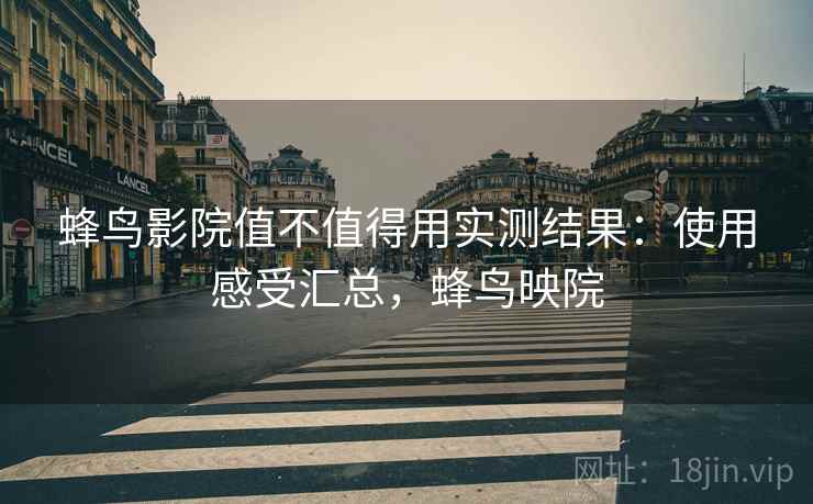 蜂鸟影院值不值得用实测结果：使用感受汇总，蜂鸟映院
