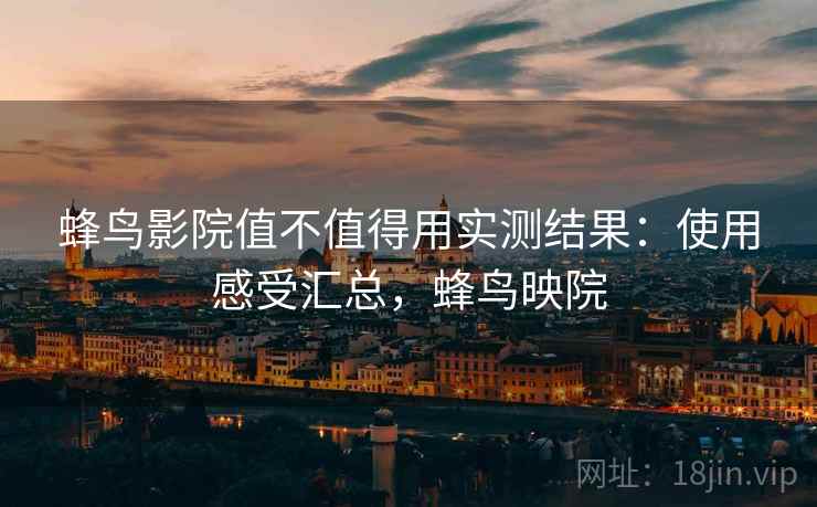 蜂鸟影院值不值得用实测结果：使用感受汇总，蜂鸟映院