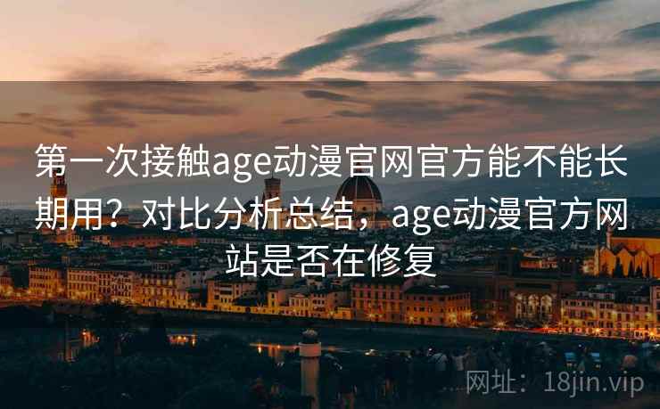 第一次接触age动漫官网官方能不能长期用？对比分析总结，age动漫官方网站是否在修复
