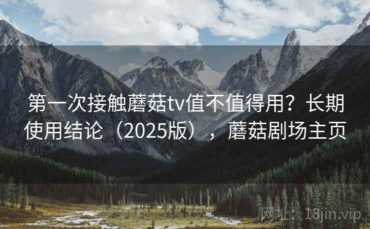 第一次接触蘑菇tv值不值得用？长期使用结论（2025版），蘑菇剧场主页