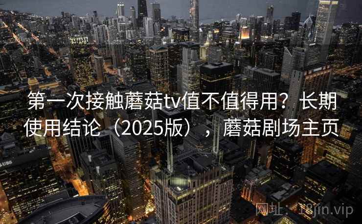 第一次接触蘑菇tv值不值得用？长期使用结论（2025版），蘑菇剧场主页