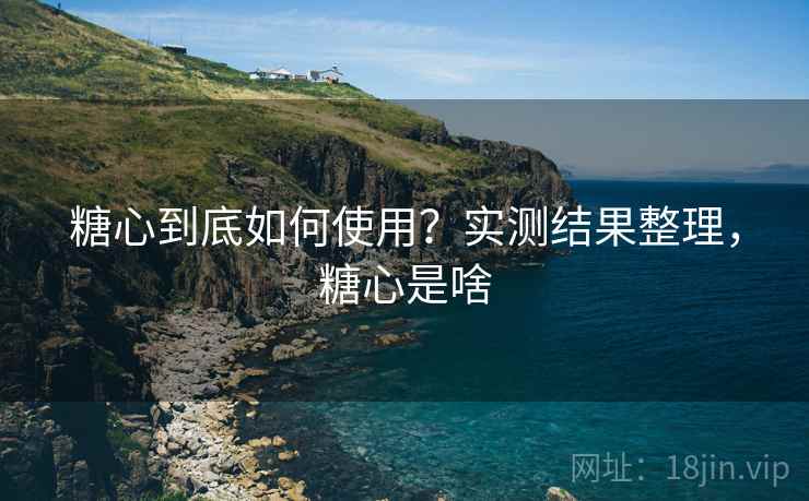 糖心到底如何使用？实测结果整理，糖心是啥
