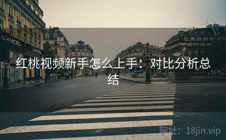红桃视频新手怎么上手：对比分析总结