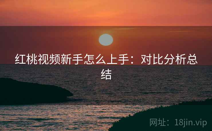 红桃视频新手怎么上手：对比分析总结
