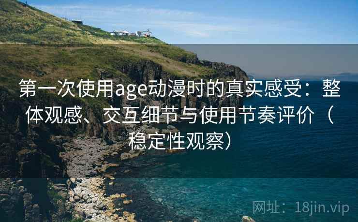 第一次使用age动漫时的真实感受：整体观感、交互细节与使用节奏评价（稳定性观察）