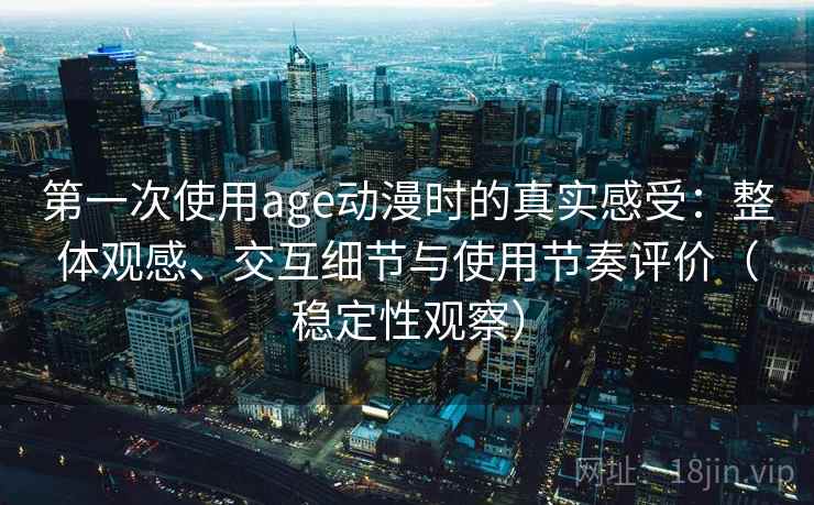 第一次使用age动漫时的真实感受：整体观感、交互细节与使用节奏评价（稳定性观察）